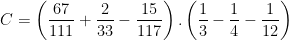 \dpi{100} C = \left ( \frac{67}{111} + \frac{2}{33} -\frac{15}{117}\right ).\left ( \frac{1}{3} -\frac{1}{4} - \frac{1}{12}\right )